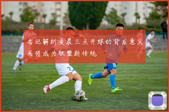 名记解析凌晨三点开球的背后意义或将成为联盟新传统